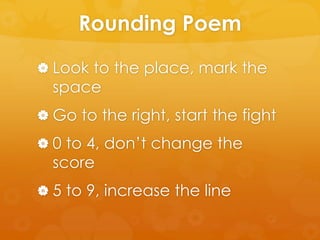 Rounding Poem
 Look to the place, mark the
  space
 Go to the right, start the fight
 0 to 4, don’t change the
  score
 5 to 9, increase the line
 