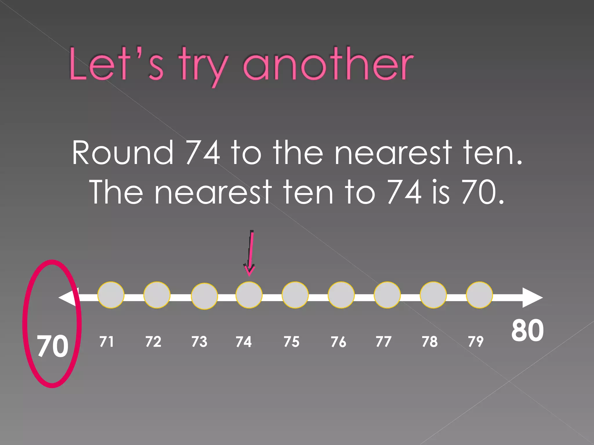 Round 74 to the nearest ten. The nearest ten to 74 is 70. 71 72 73 74 75 76 77 78 79 80 70 