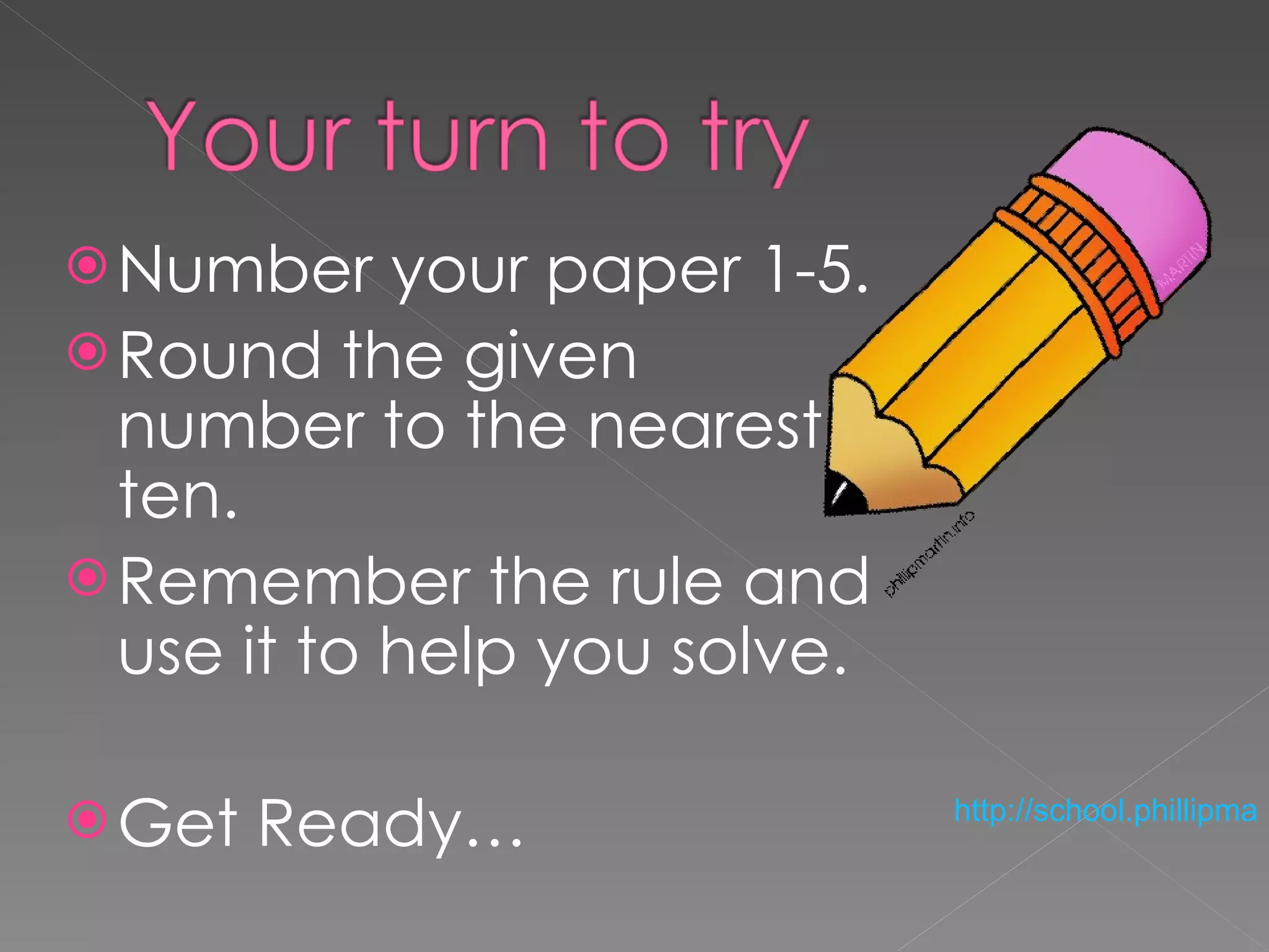 Number your paper 1-5.  Round the given number to the nearest ten.  Remember the rule and use it to help you solve. Get Ready… http://school.phillipmartin.info/school_pencil.htm   