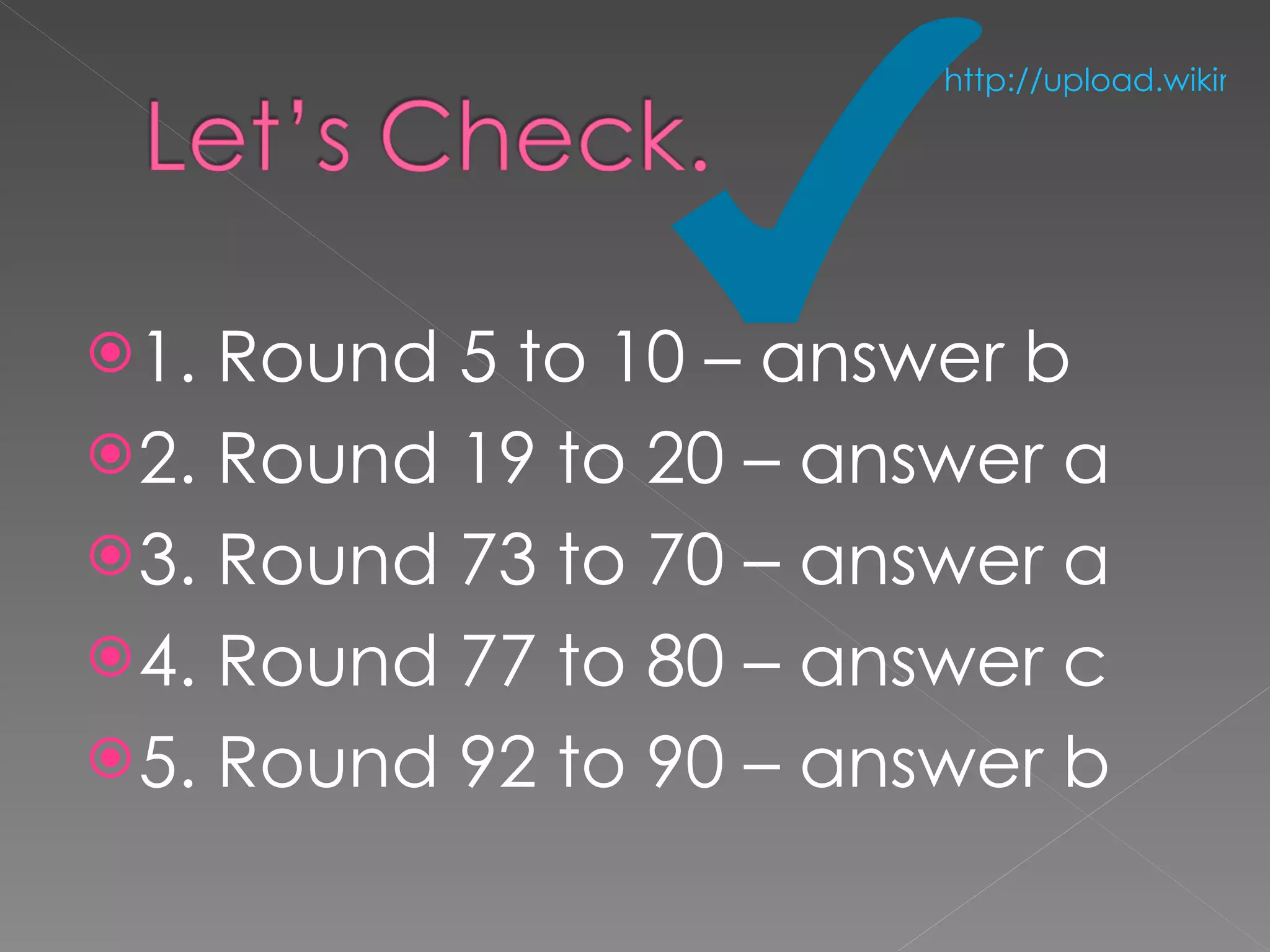 1. Round 5 to 10 – answer b 2. Round 19 to 20 – answer a 3. Round 73 to 70 – answer a 4. Round 77 to 80 – answer c 5. Round 92 to 90 – answer b http://upload.wikimedia.org/wikipedia/commons/thumb/e/eb/Blue_check.svg/600px-Blue_check.svg.png   