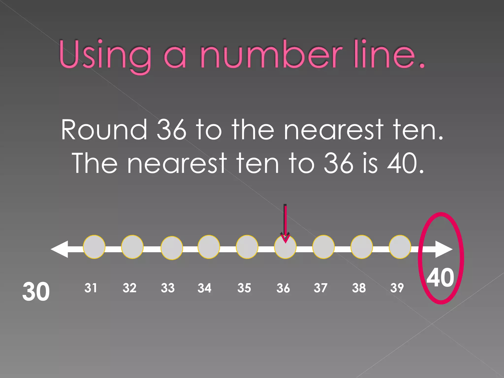 Round 36 to the nearest ten. The nearest ten to 36 is 40.  31 32 33 34 35 36 37 38 39 40 30 