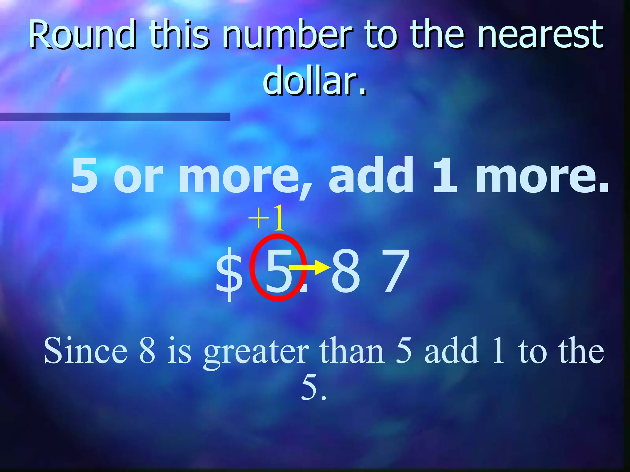 Round this number to the nearest dollar. 5 or more, add 1 more. $ 5. 8   7 Since 8 is greater than 5 add 1 to the 5.  +1 