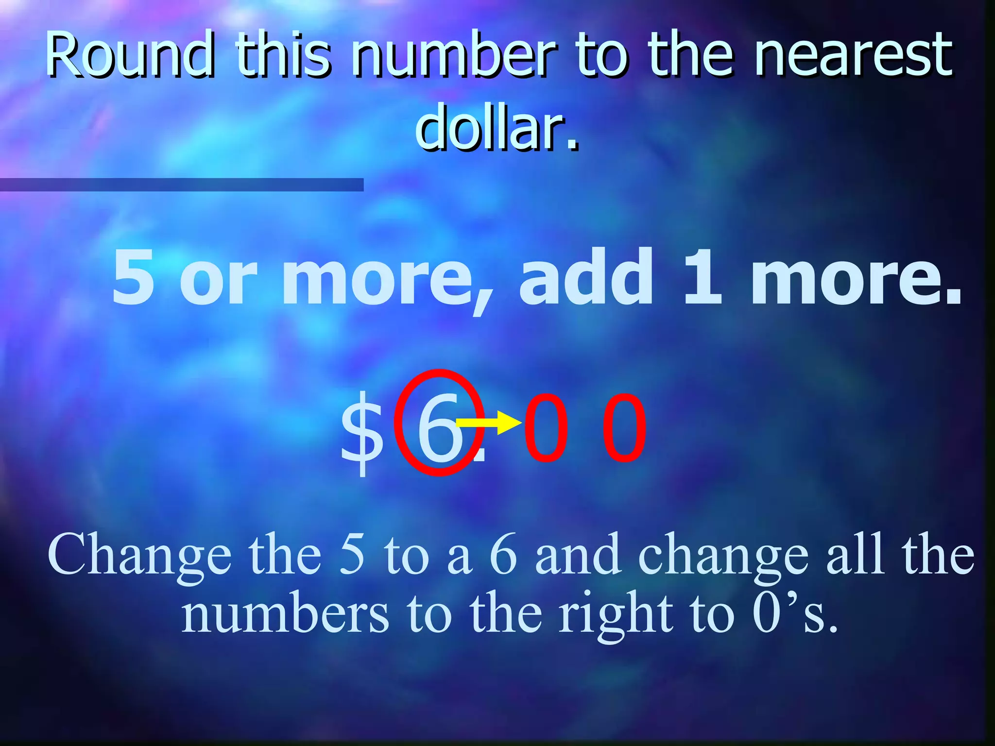 Round this number to the nearest dollar. 5 or more, add 1 more. $ 6.  0 0 Change the 5 to a 6 and change all the numbers to the right to 0’s. 