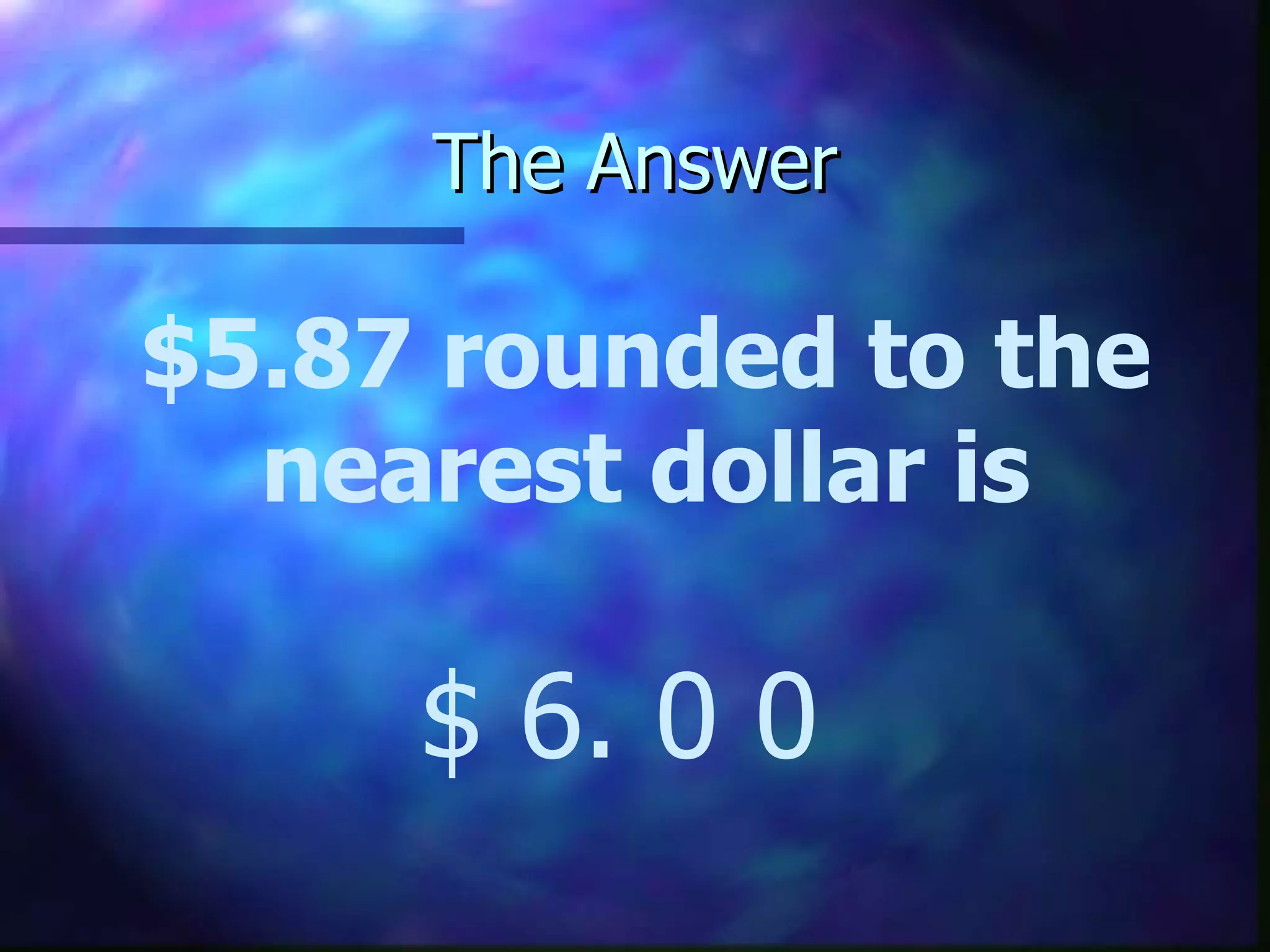 The Answer $5.87 rounded to the nearest dollar is $ 6. 0 0 