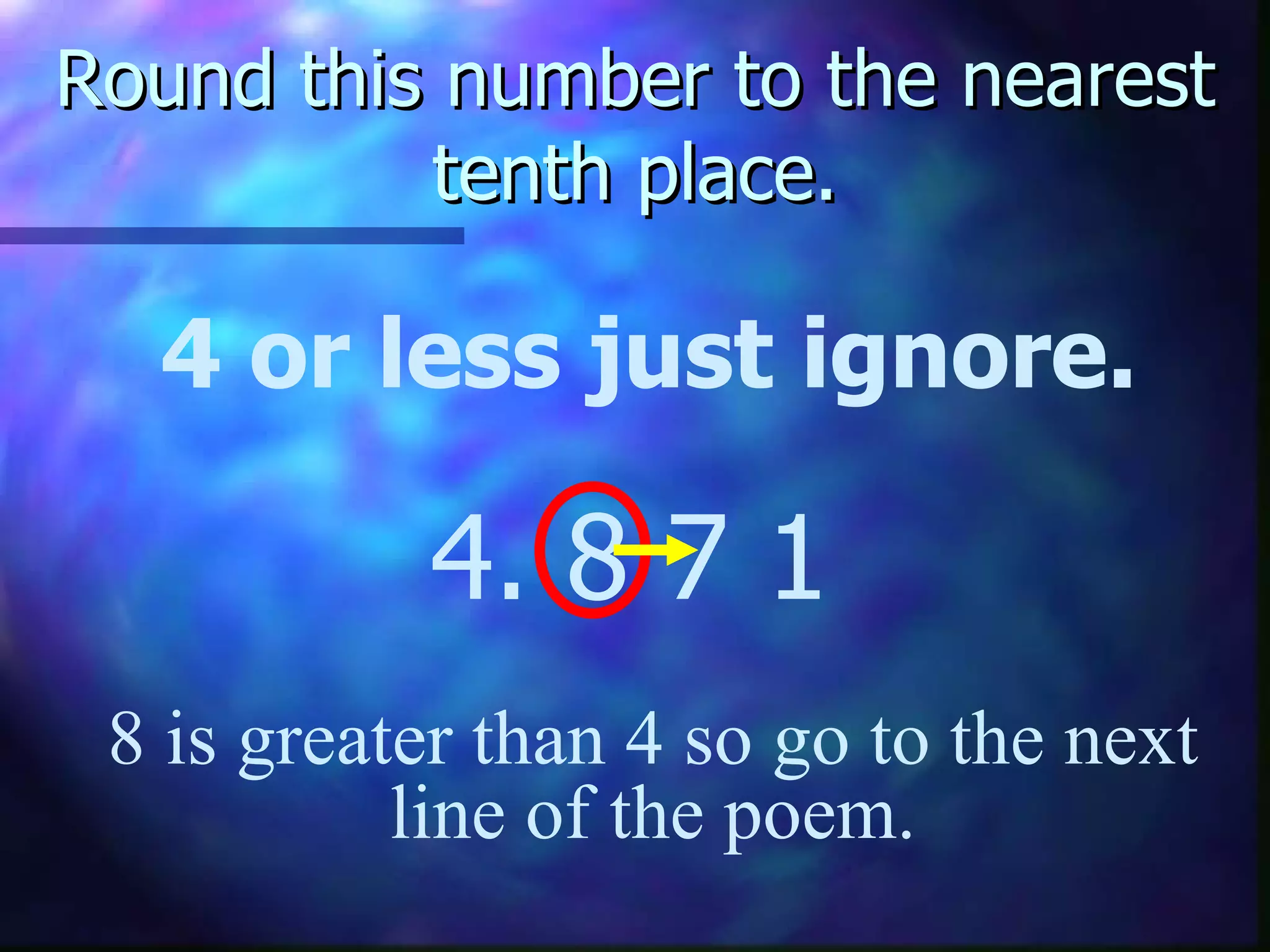 Round this number to the nearest tenth place. 4 or less just ignore. 4. 8   7 1 8 is greater than 4 so go to the next line of the poem. 