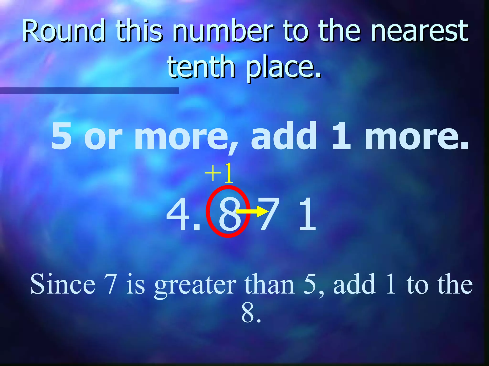 Round this number to the nearest tenth place. 5 or more, add 1 more. 4. 8   7 1 Since 7 is greater than 5, add 1 to the 8. +1 
