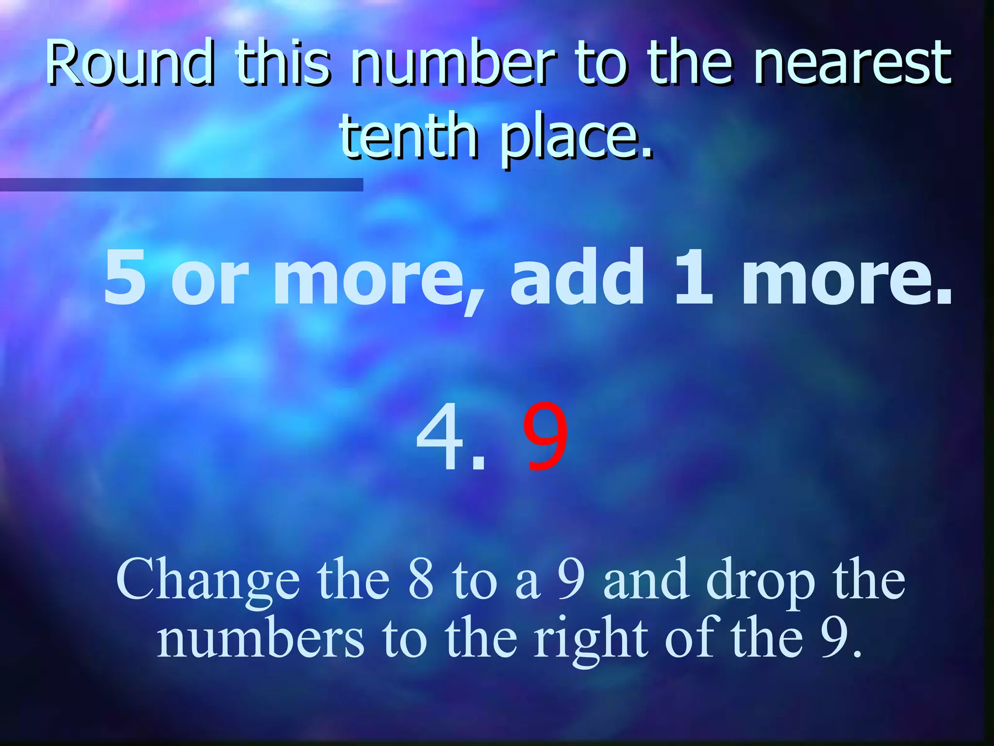 Round this number to the nearest tenth place. 5 or more, add 1 more. 4.  9 Change the 8 to a 9 and drop the numbers to the right of the 9. 