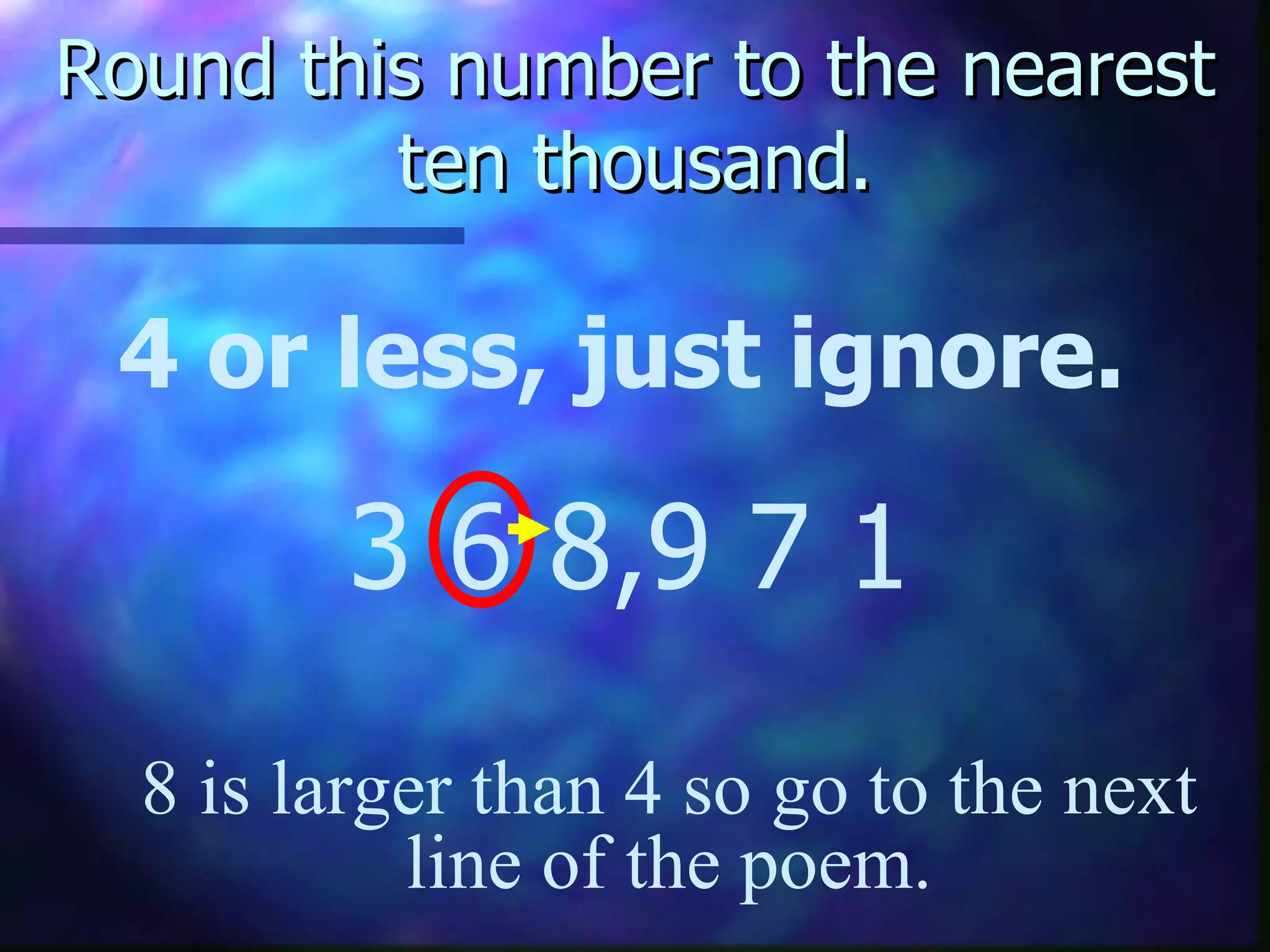 Round this number to the nearest ten thousand. 4 or less, just ignore. 3 6 8,9 7 1 8 is larger than 4 so go to the next line of the poem. 