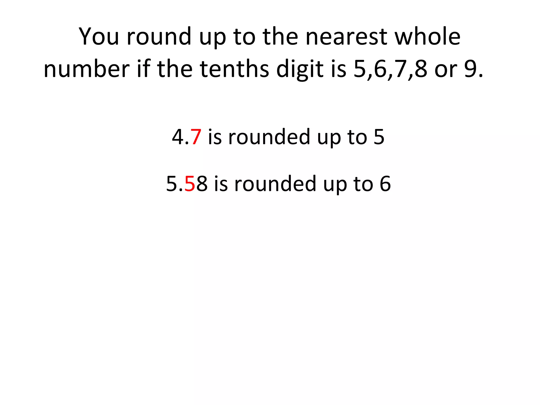 You round up to the nearest whole
number if the tenths digit is 5,6,7,8 or 9.
4.7 is rounded up to 5
5.58 is rounded up to 6

 