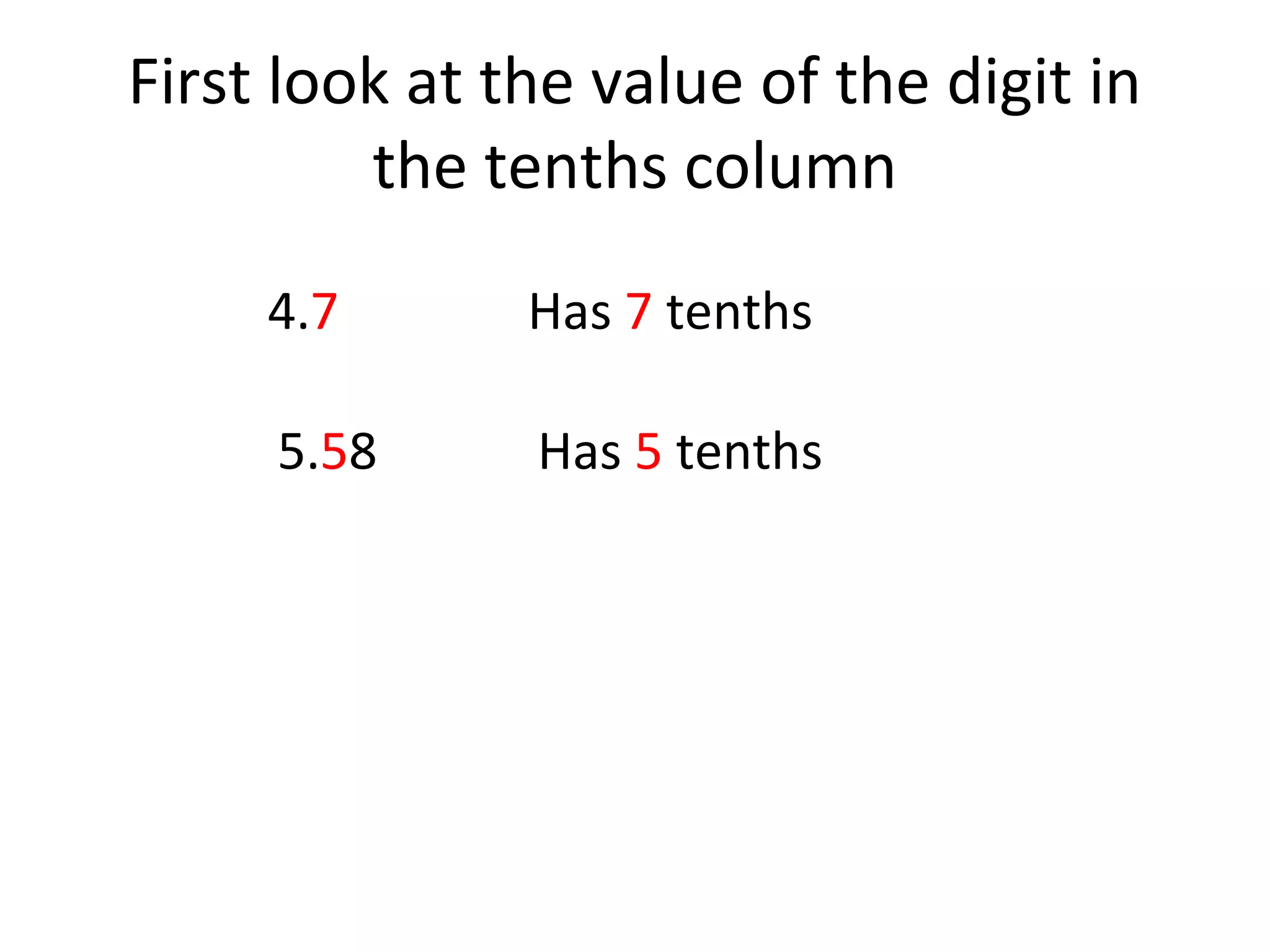 First look at the value of the digit in
the tenths column
4.7

Has 7 tenths

5.58

Has 5 tenths

 