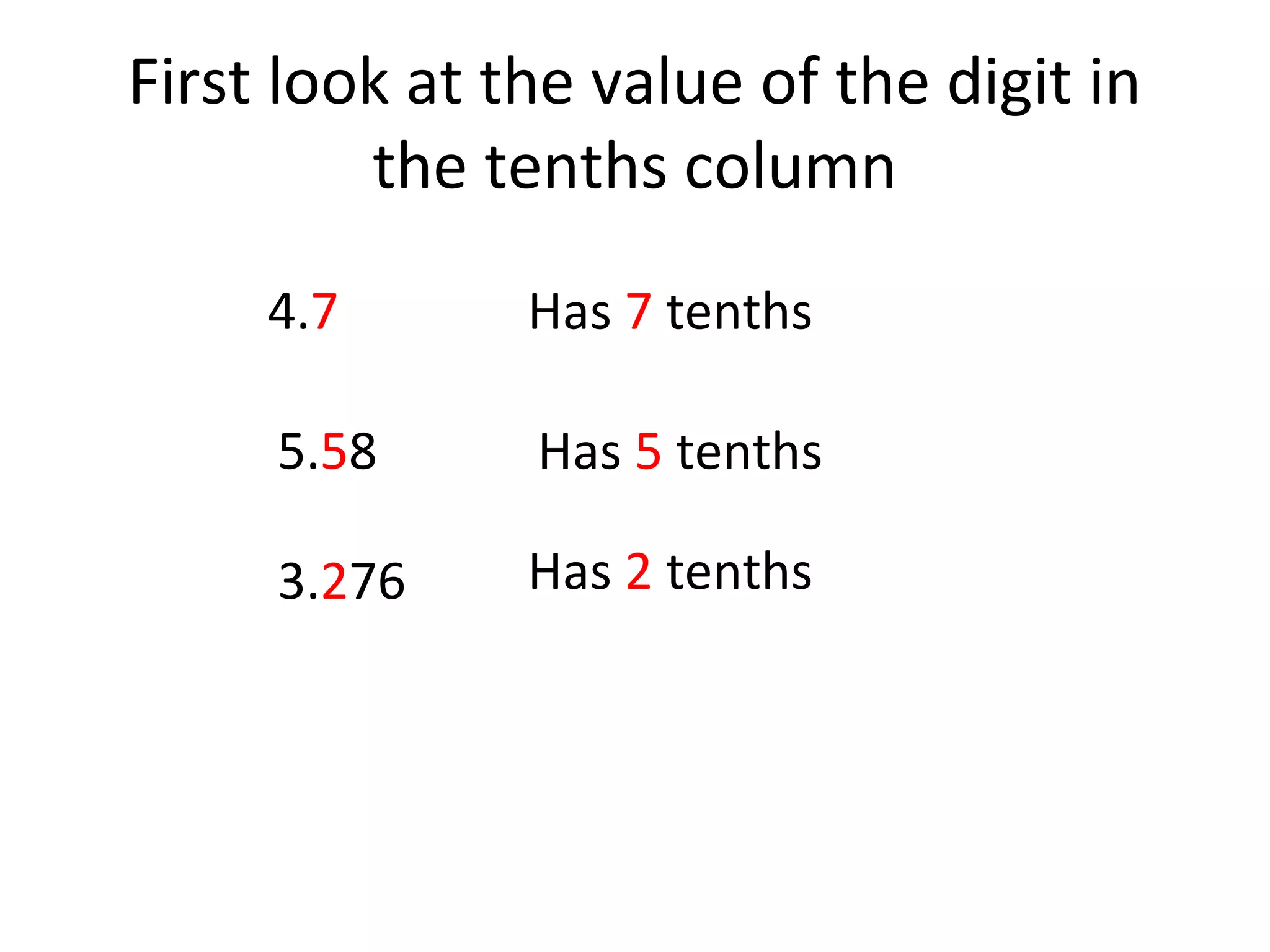 First look at the value of the digit in
the tenths column
4.7

Has 7 tenths

5.58

Has 5 tenths

3.276

Has 2 tenths

 