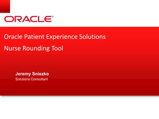 Oracle Patient Experience Solutions
Nurse Rounding Tool
Jeremy Sniezko
Solutions Consultant
 