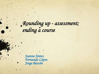 Rounding up - assessment;
ending a course



 Joanne Sintes
 Fernando López
 Jorge Bascón
 