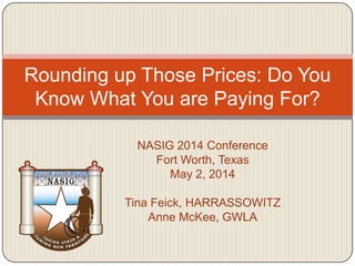 NASIG 2014 Conference
Fort Worth, Texas
May 2, 2014
Tina Feick, HARRASSOWITZ
Anne McKee, GWLA
Rounding up Those Prices: Do You
Know What You are Paying For?
 
