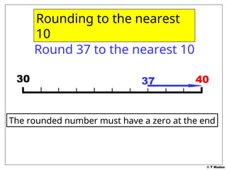 © T Madas
40
40
Rounding to the nearest
10
The rounded number must have a zero at the end
Round 37 to the nearest 10
30 37
 