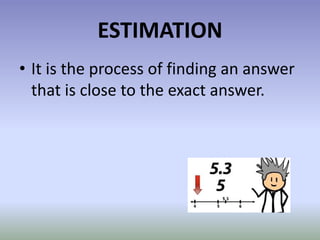 ESTIMATION
• It is the process of finding an answer
that is close to the exact answer.
 