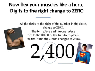 Now flex your muscles like a hero,
Digits to the right change to ZERO
All the digits to the right of the number in the circle,
change to ZERO.
The tens place and the ones place
are to the RIGHT of the hundreds place.
So, the 7 and the 2 both changed to ZERO.
2,400
 