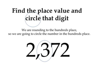 Find the place value and
circle that digit
2,372
We are rounding to the hundreds place,
so we are going to circle the number in the hundreds place.
 