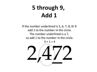 5 through 9,
Add 1
If the number underlined is 5, 6, 7, 8, 0r 9
add 1 to the number in the circle.
The number underlined is a 7,
so add 1 to the number in the circle.
3 + 1 = 4
2,472
 