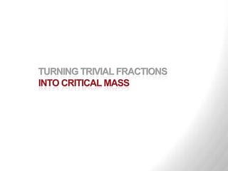 TURNING TRIVIAL FRACTIONS
INTO CRITICAL MASS
 