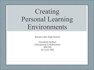 Creating Personal Learning Environments Round Lake High School Elizabeth Helfant Educational Collaborators MICDS St Louis MO 