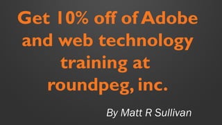 By Matt R Sullivan
Get 10% off of Adobe
and web technology
training at
roundpeg, inc.
 