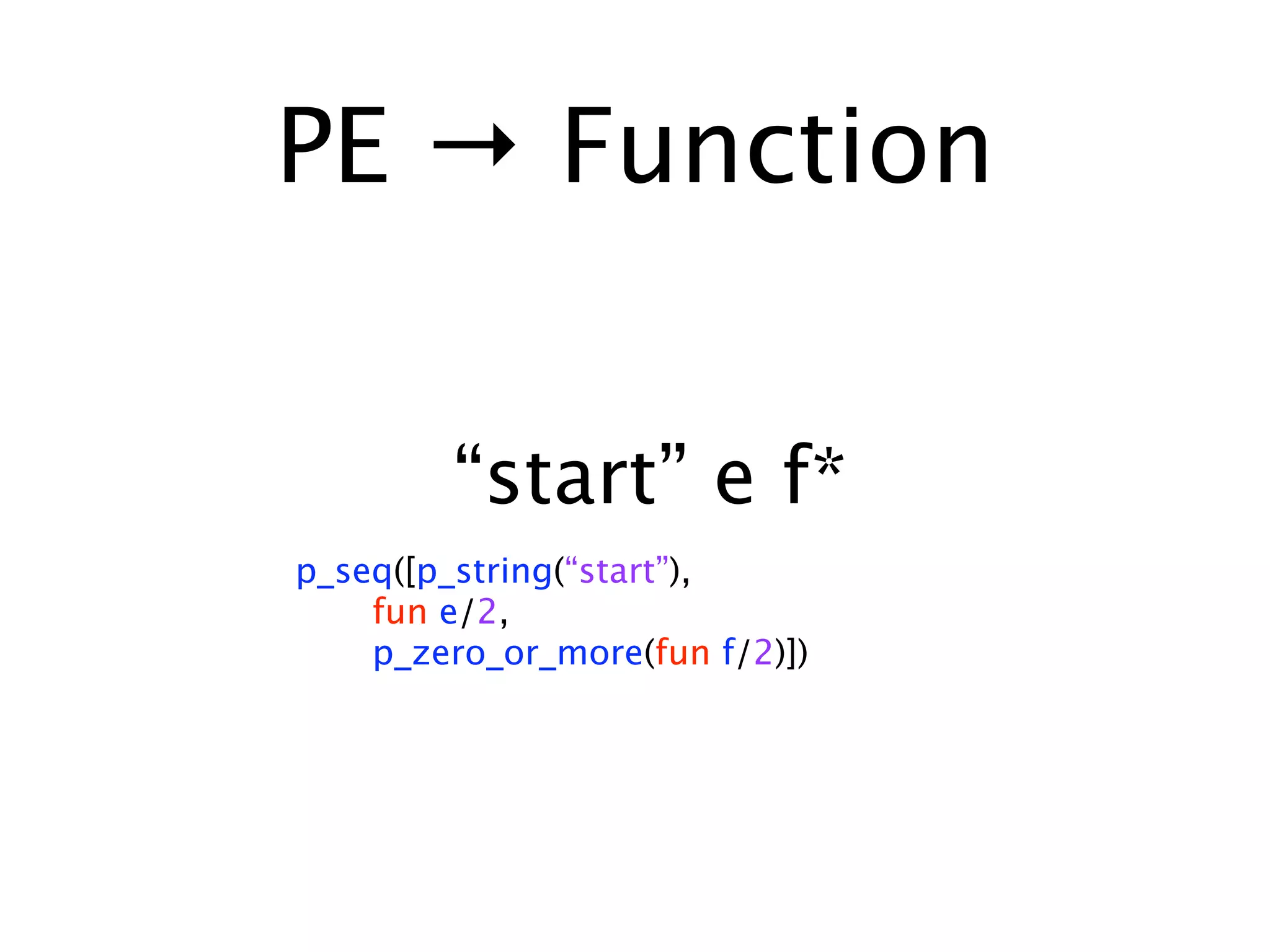 PE → Function


        “start” e f*
p_seq([p_string(“start”),
    fun e/2,
    p_zero_or_more(fun f/2)])
 