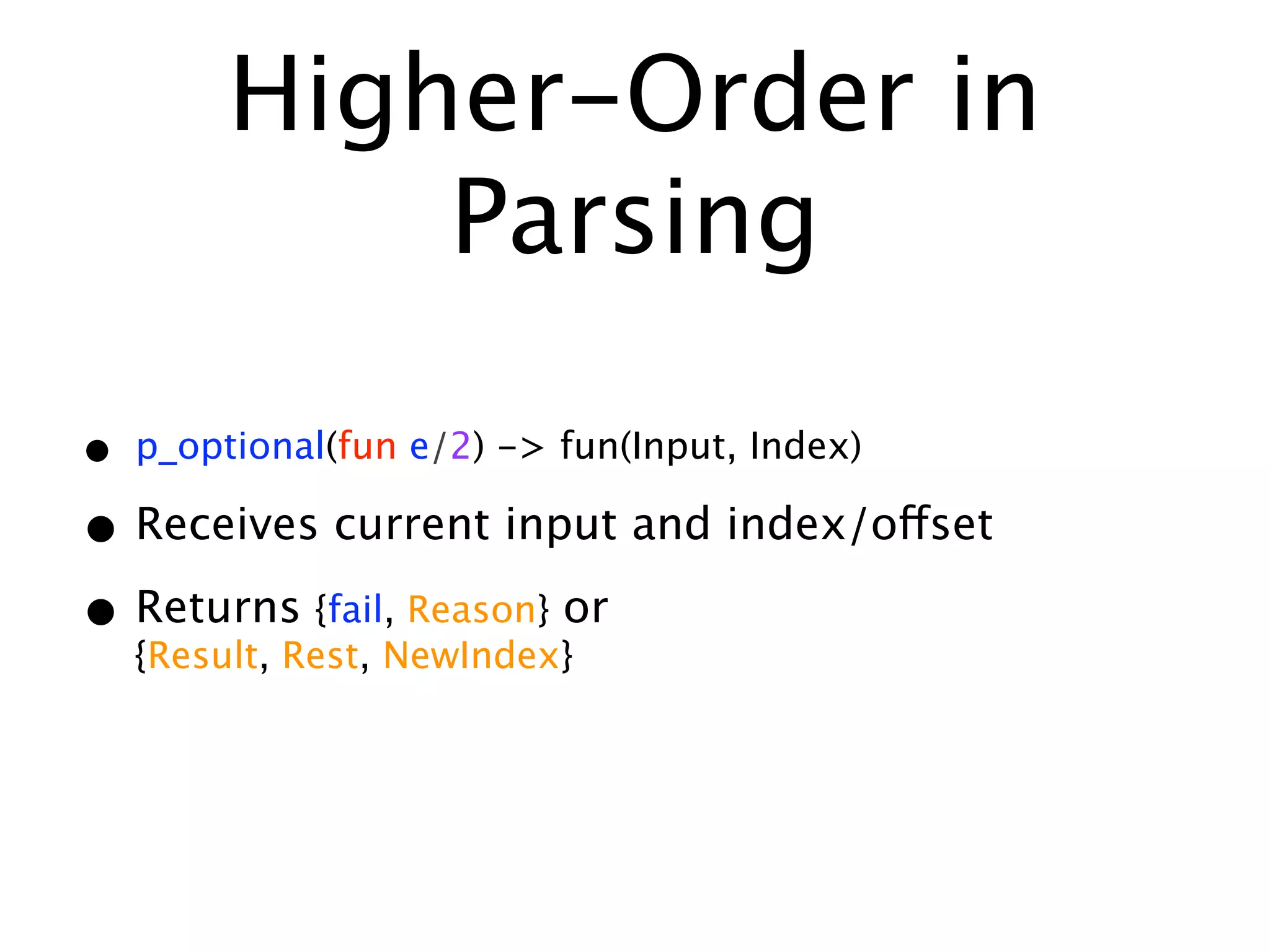 Higher-Order in
             Parsing

•   p_optional(fun e/2) -> fun(Input, Index)

• Receives current input and index/offset
• Returns {fail,NewIndex}or
  {Result, Rest,
                 Reason}
 