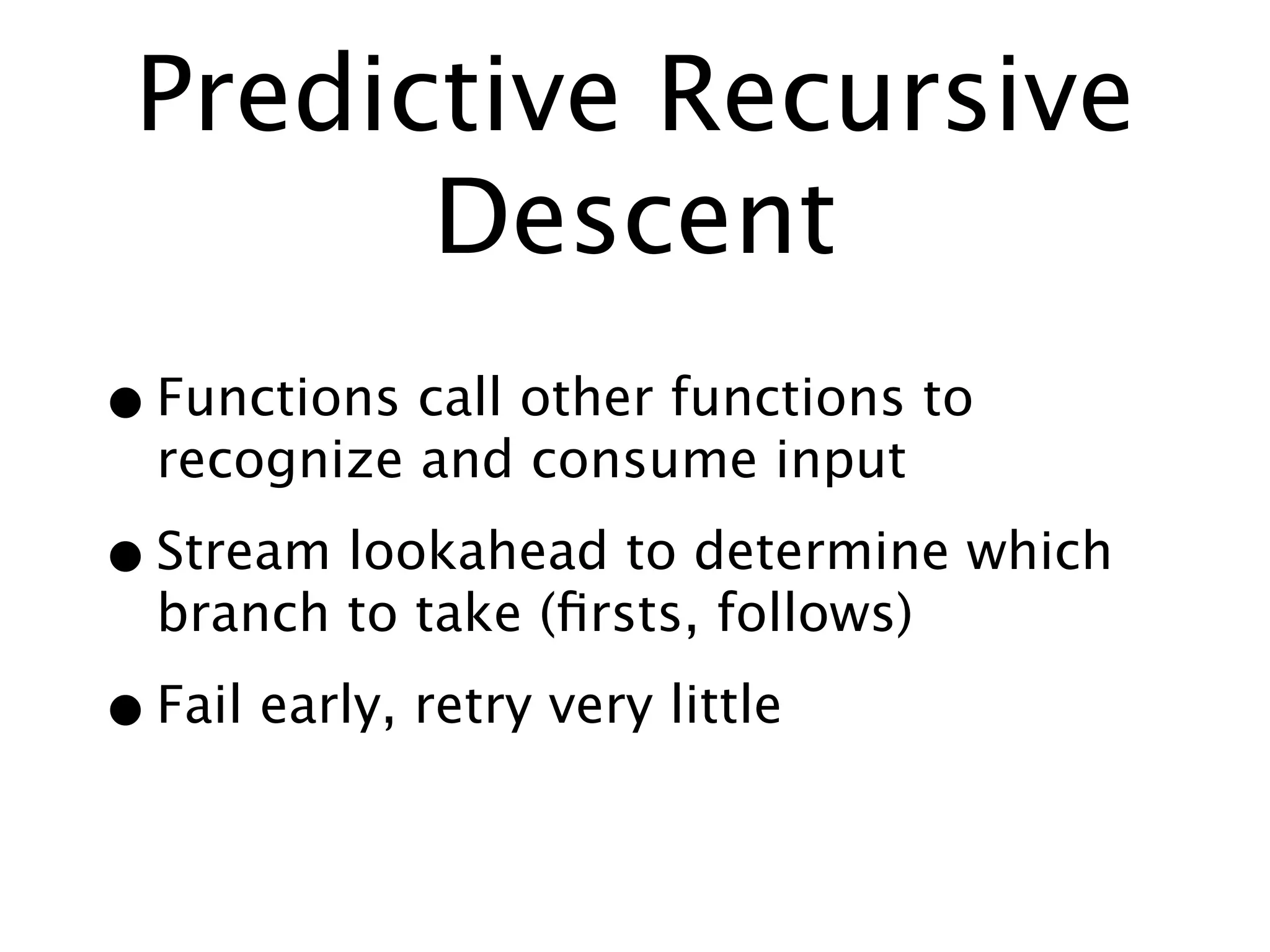 Predictive Recursive
       Descent
• Functions call other functions to
  recognize and consume input

• Stream lookahead to determine which
  branch to take (ﬁrsts, follows)

• Fail early, retry very little
 