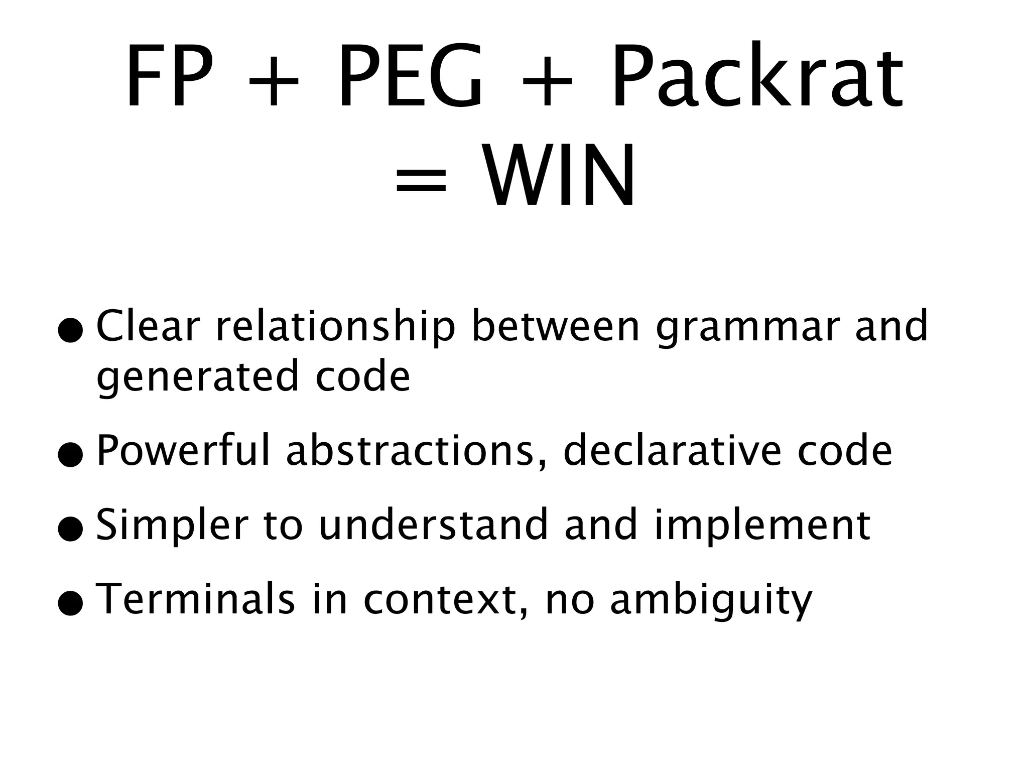 FP + PEG + Packrat
         = WIN
• Clear relationship between grammar and
  generated code

• Powerful abstractions, declarative code
• Simpler to understand and implement
• Terminals in context, no ambiguity
 