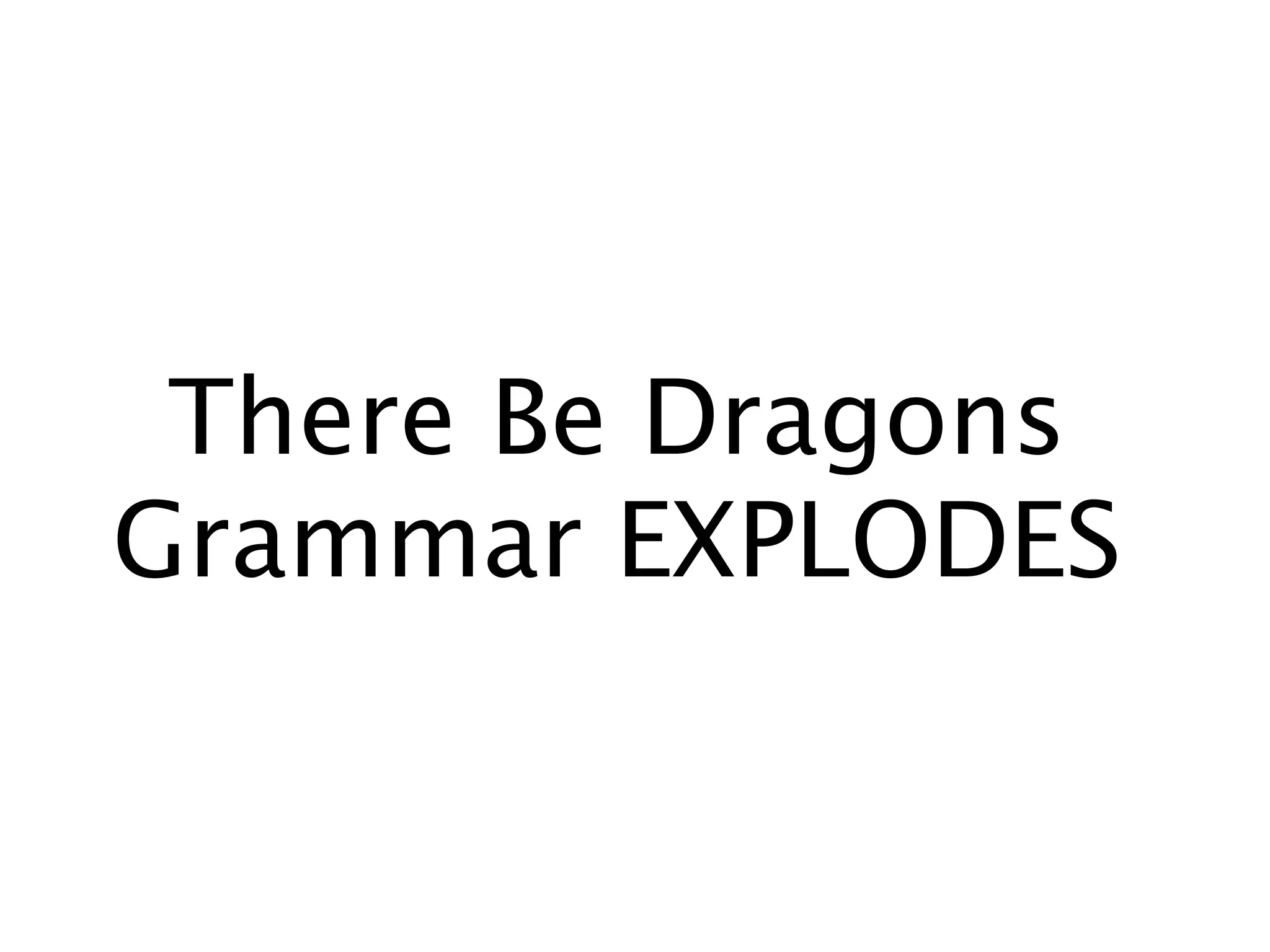 There Be Dragons
Grammar EXPLODES
 