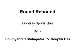 Round Rebound
Xavotsav Sports Quiz
By :-
Soumyabrata Mahapatra & Souptik Das
 