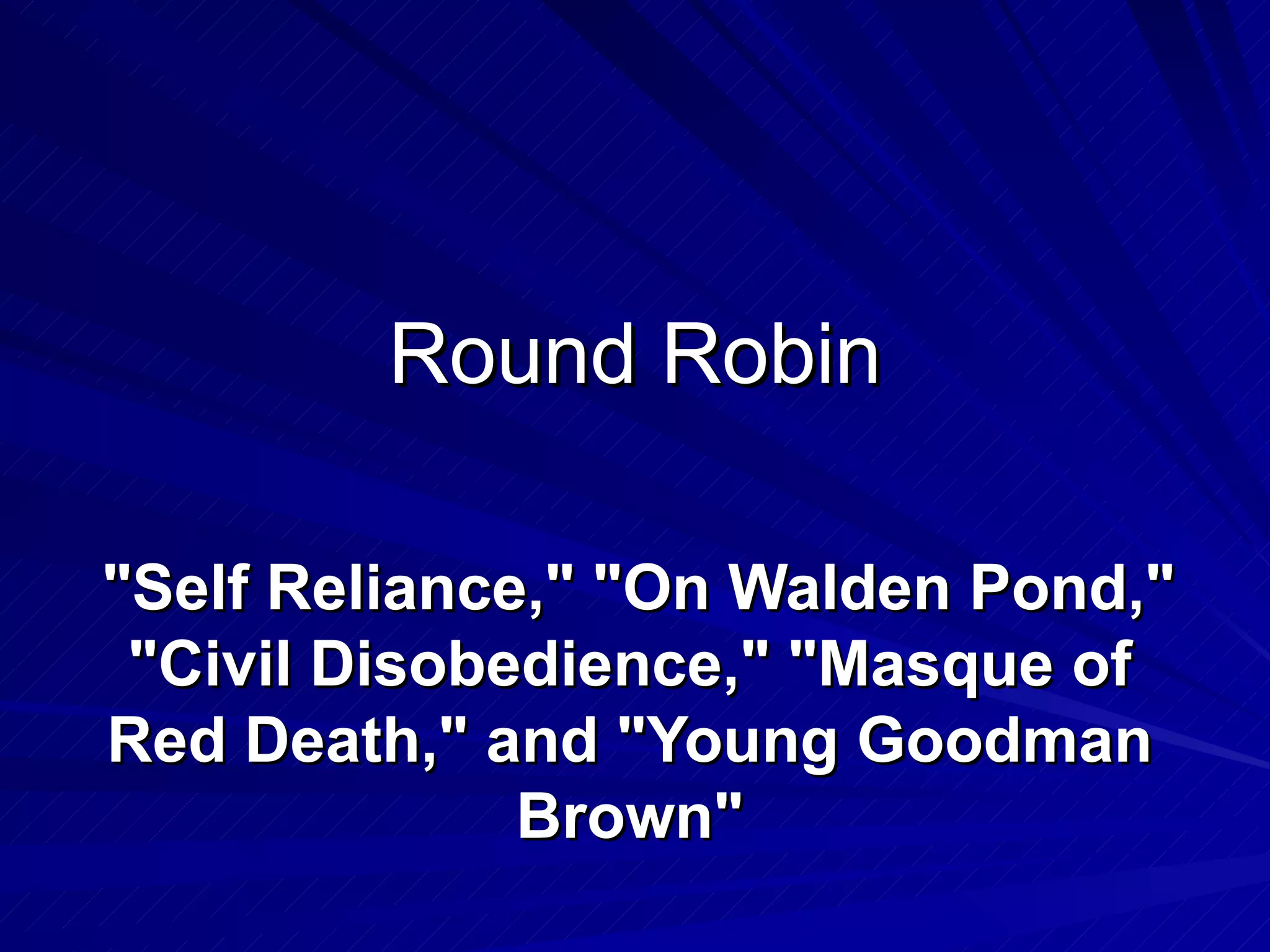Round Robin "Self Reliance," "On Walden Pond," "Civil Disobedience," "Masque of Red Death," and "Young Goodman Brown"