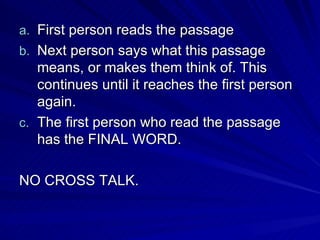First person reads the passage Next person says what this passage means, or makes them think of. This continues until it reaches the first person again. The first person who read the passage has the FINAL WORD. NO CROSS TALK.