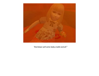 “And down will come baby cradle and all.”
 