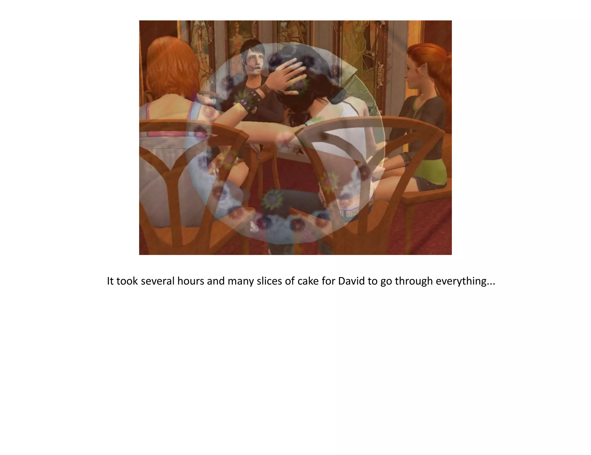 It took several hours and many slices of cake for David to go through everything...
 