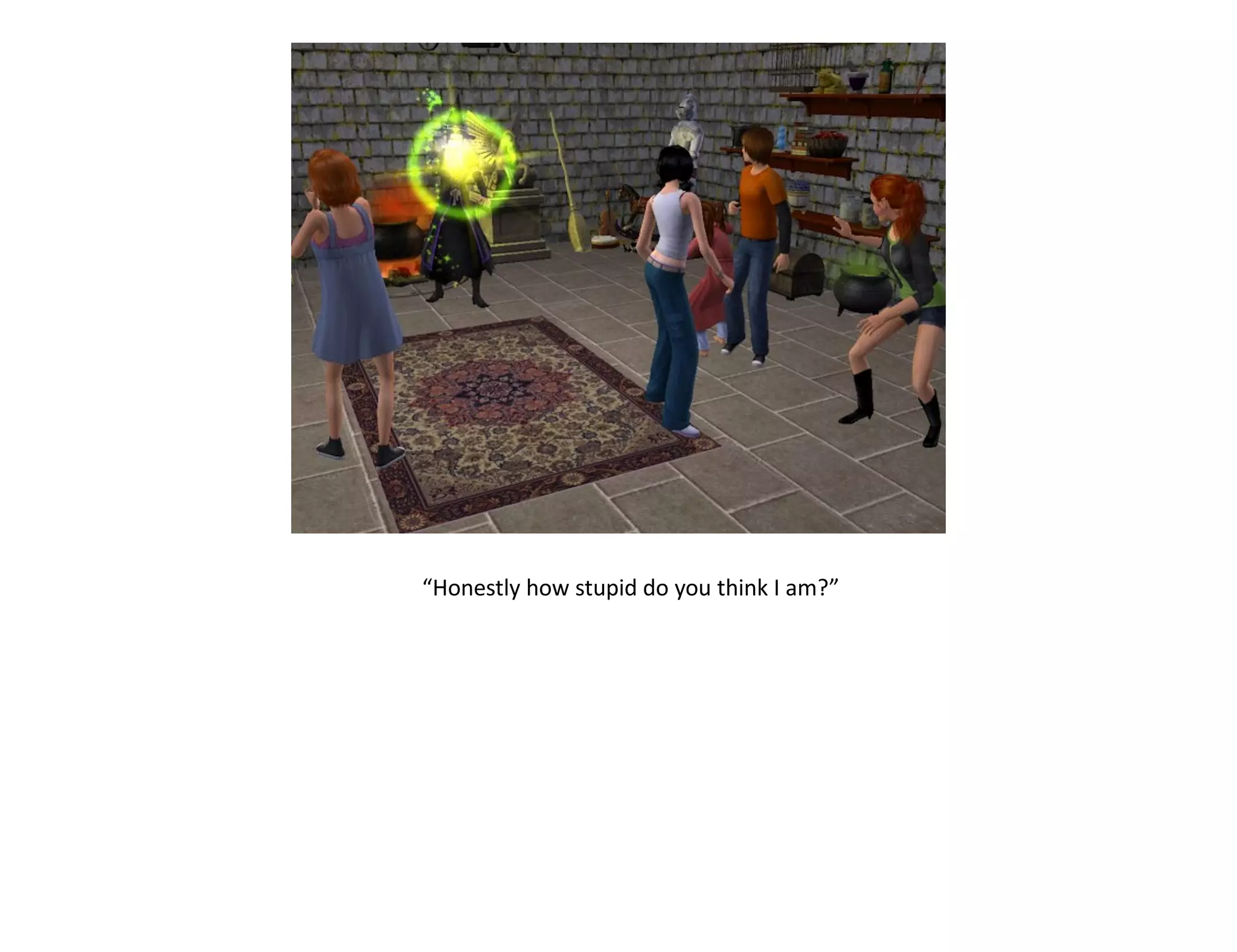 “Honestly how stupid do you think I am?”
 