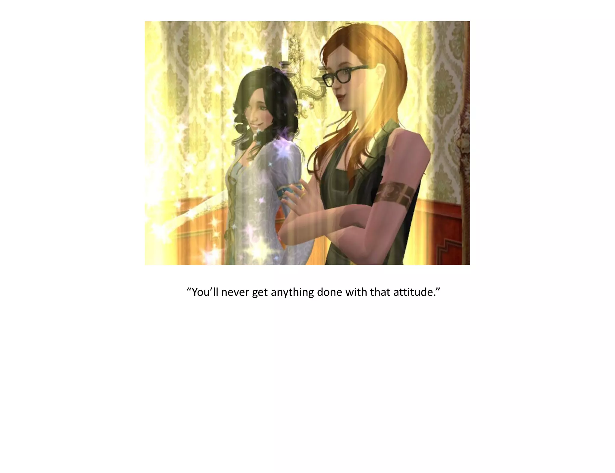 “You’ll never get anything done with that attitude.”
 