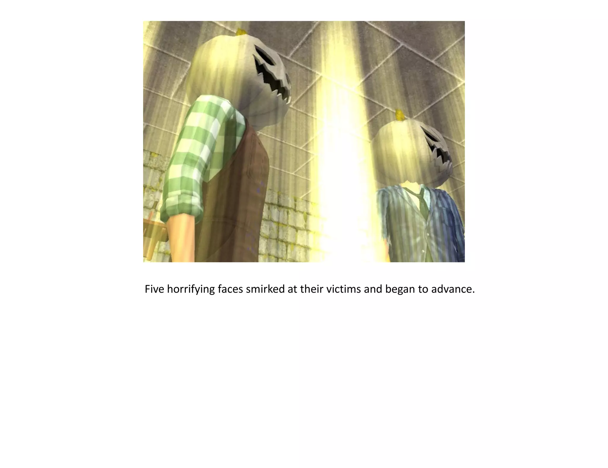 Five horrifying faces smirked at their victims and began to advance.
 