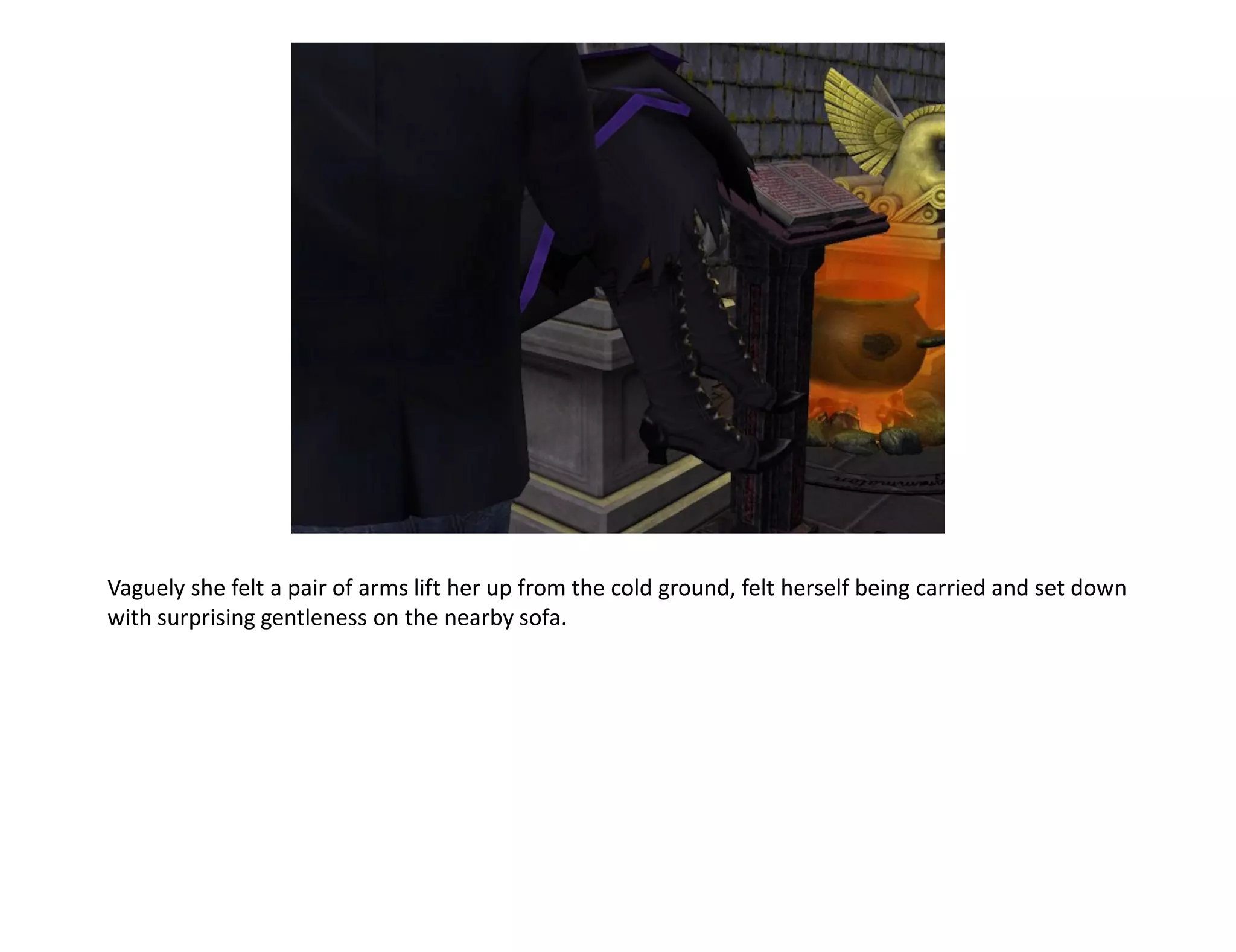 Vaguely she felt a pair of arms lift her up from the cold ground, felt herself being carried and set down
with surprising gentleness on the nearby sofa.
 