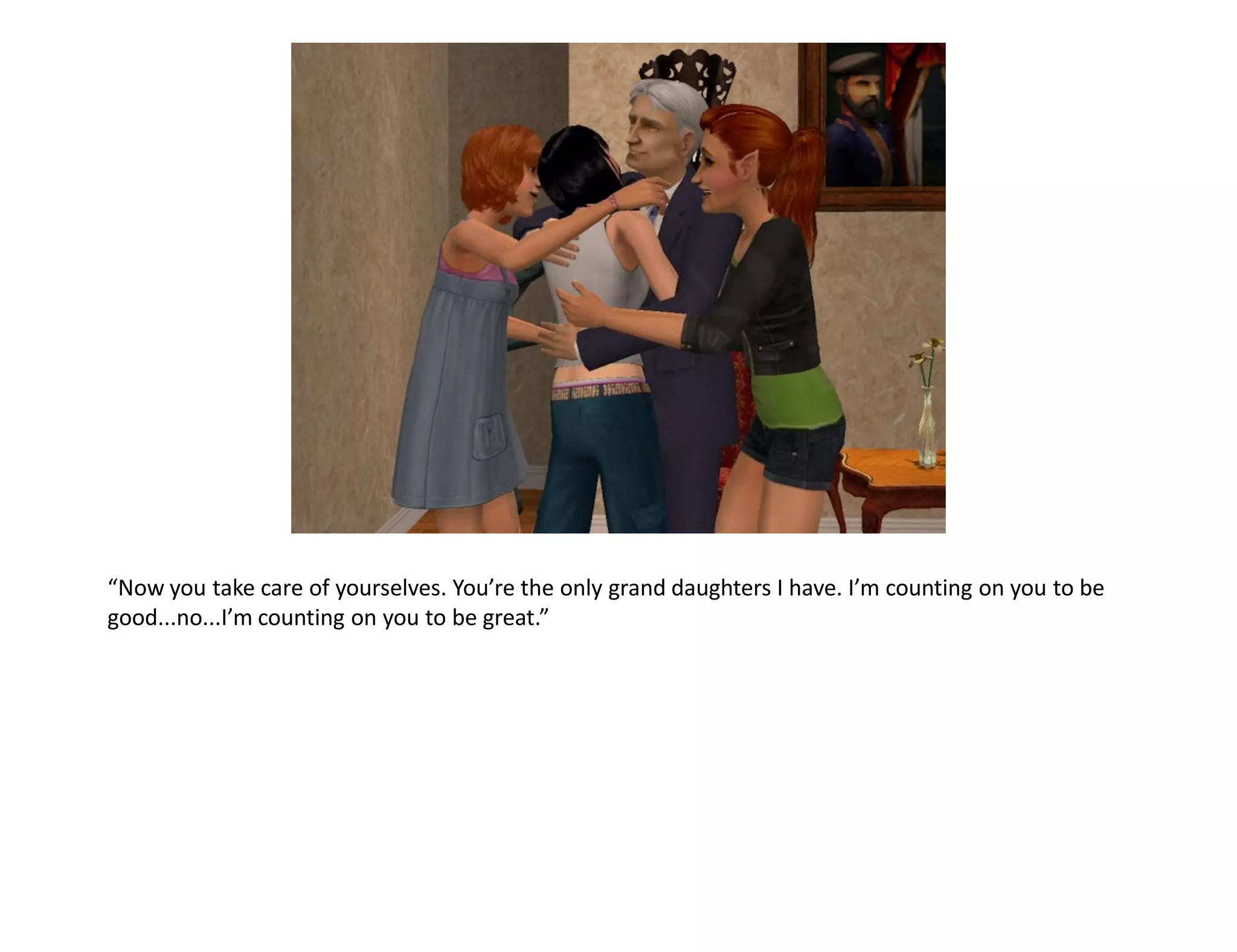 “Now you take care of yourselves. You’re the only grand daughters I have. I’m counting on you to be
good...no...I’m counting on you to be great.”
 