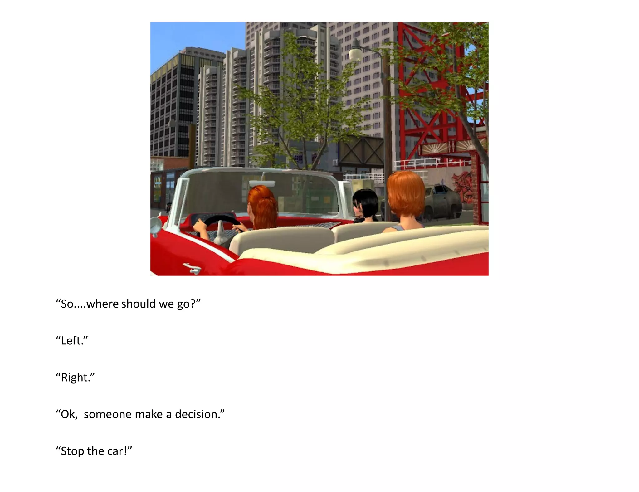“So....where should we go?”

“Left.”

“Right.”

“Ok, someone make a decision.”

“Stop the car!”
 