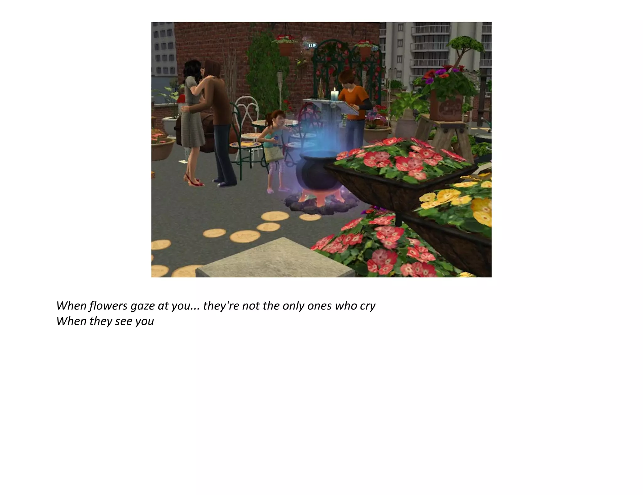 When flowers gaze at you... they're not the only ones who cry
When they see you
 