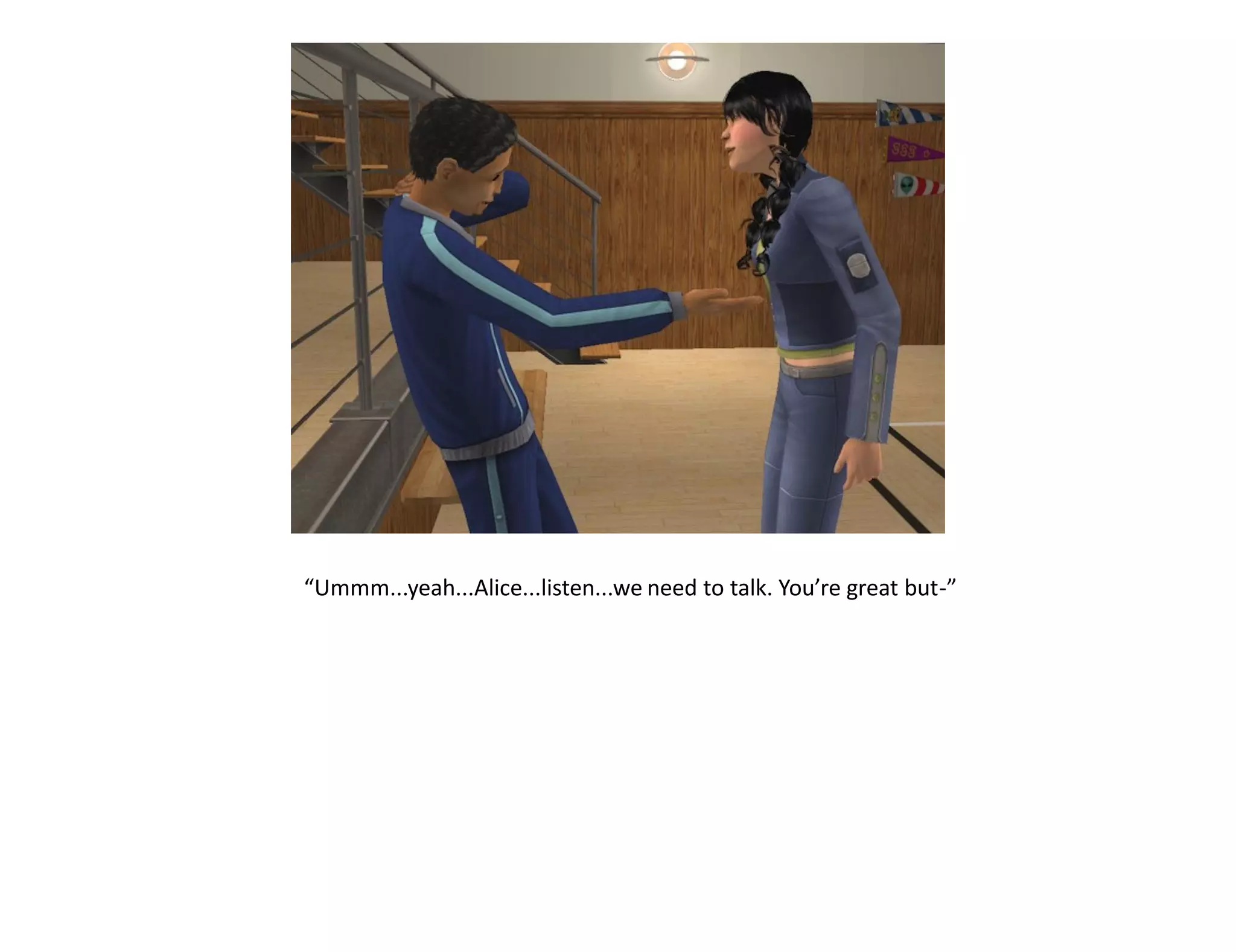 “Ummm...yeah...Alice...listen...we need to talk. You’re great but-”
 