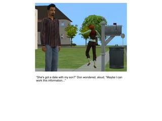 “She's got a date with my son?” Don wondered, aloud, “Maybe I can
work this information...”
 