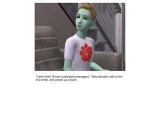 “I don't think I'll ever understand teenagers.” Wes decided, with a hint
of a smile, and picked up a book.
 