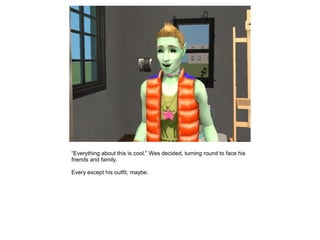 “Everything about this is cool.” Wes decided, turning round to face his
friends and family.

Every except his outfit, maybe.
 