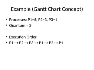 Example (Gantt Chart Concept)
• Processes: P1=5, P2=3, P3=1
• Quantum = 2
• Execution Order:
• P1 → P2 → P3 → P1 → P2 → P1
 