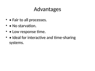 Advantages
• • Fair to all processes.
• • No starvation.
• • Low response time.
• • Ideal for interactive and time-sharing
systems.
 
