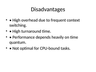 Disadvantages
• • High overhead due to frequent context
switching.
• • High turnaround time.
• • Performance depends heavily on time
quantum.
• • Not optimal for CPU-bound tasks.
 